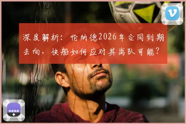 深度解析：伦纳德2026年合同到期去向，快船如何应对其离队可能？