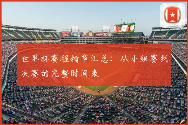 世界杯赛程精华汇总:从小组赛到决赛的完整时间表