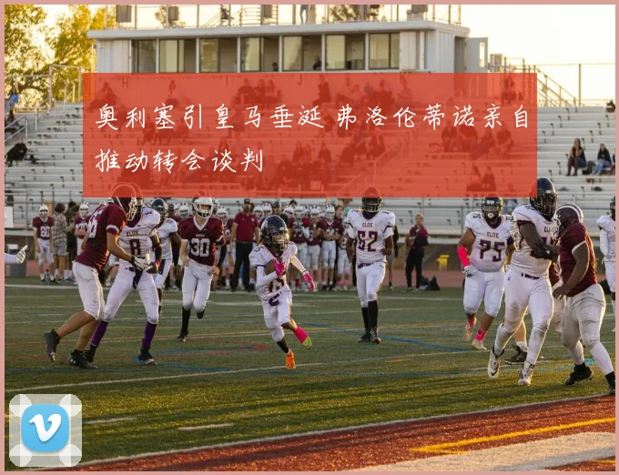 奥利塞引皇马垂涎 弗洛伦蒂诺亲自推动转会谈判