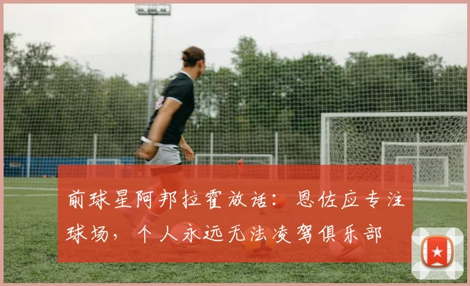 前球星阿邦拉霍放话:恩佐应专注球场,个人永远无法凌驾俱乐部