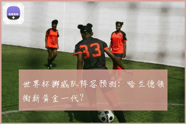 世界杯挪威队阵容预测：哈兰德领衔新黄金一代？