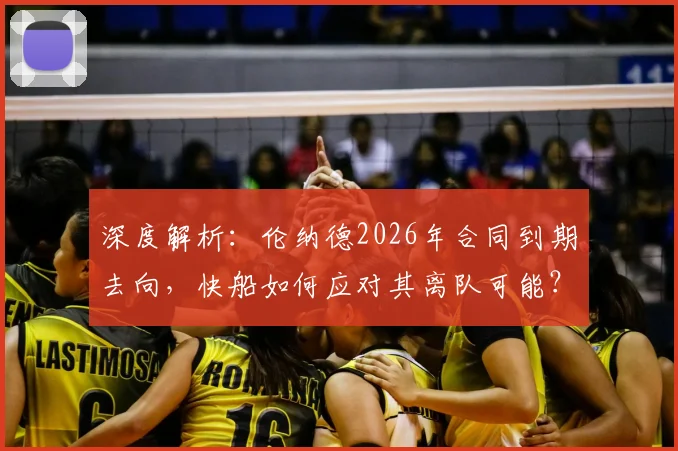 深度解析:伦纳德2026年合同到期去向,快船如何应对其离队可能?