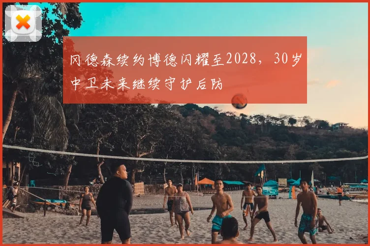 冈德森续约博德闪耀至2028,30岁中卫未来继续守护后防