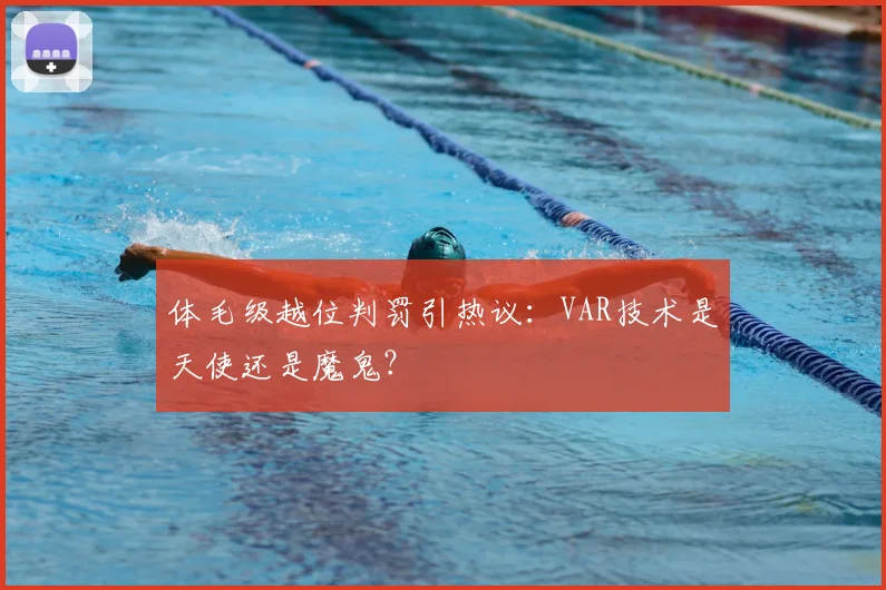 体毛级越位判罚引热议：VAR技术是天使还是魔鬼？