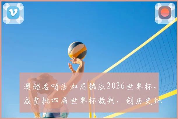 澳超名哨法加尼执法2026世界杯，成首批四届世界杯裁判，创历史纪录