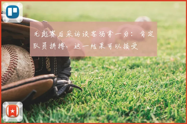毛彪赛后采访谈客场拿一分:肯定队员拼搏,这一结果可以接受