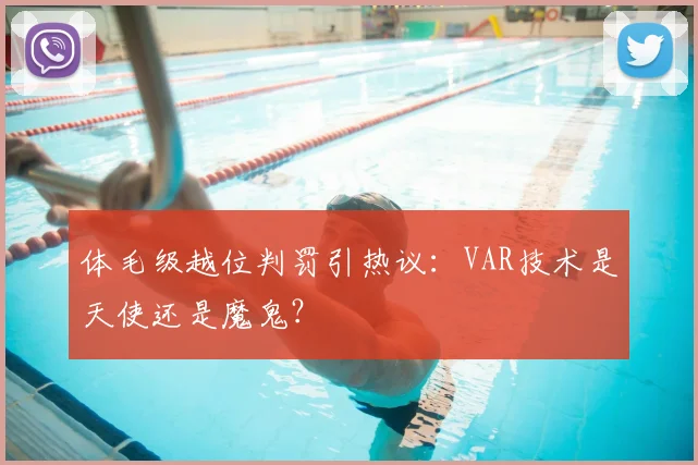 体毛级越位判罚引热议：VAR技术是天使还是魔鬼？