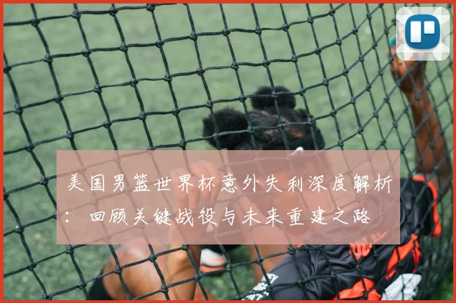 美国男篮世界杯意外失利深度解析：回顾关键战役与未来重建之路
